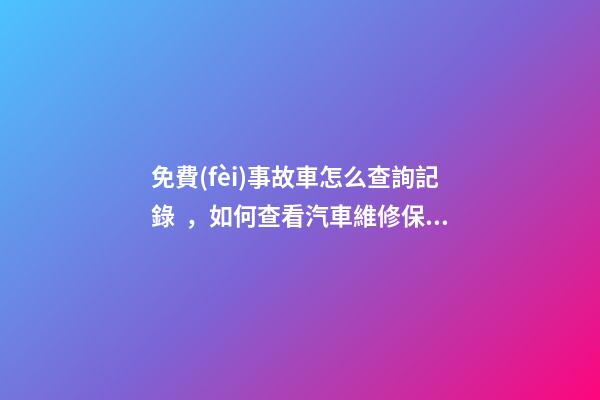 免費(fèi)事故車怎么查詢記錄，如何查看汽車維修保養(yǎng)記錄